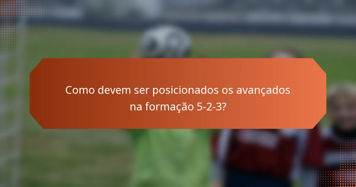 Como devem ser posicionados os avançados na formação 5-2-3?