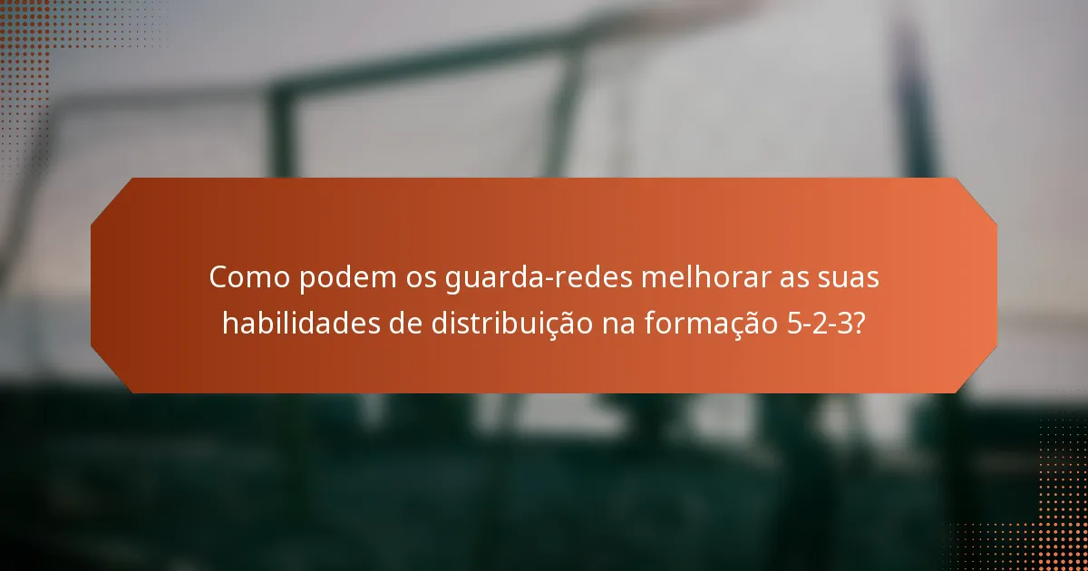 Como podem os guarda-redes melhorar as suas habilidades de distribuição na formação 5-2-3?