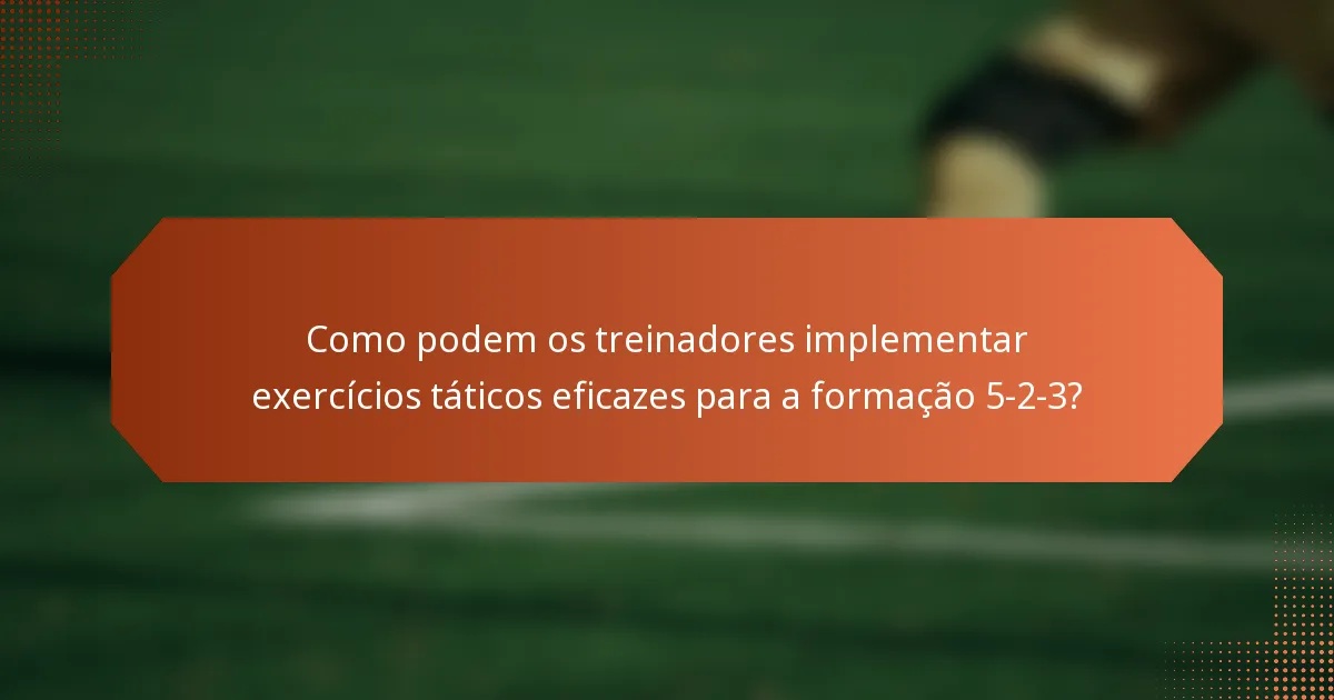 Como podem os treinadores implementar exercícios táticos eficazes para a formação 5-2-3?