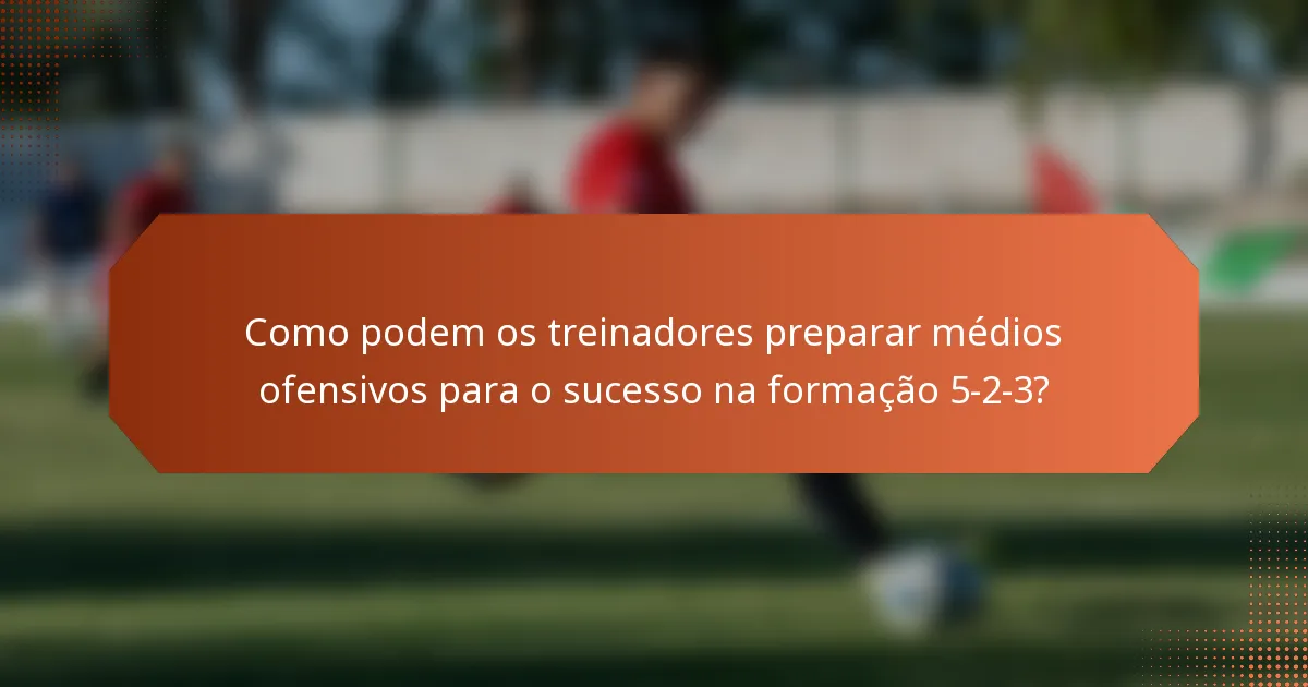 Como podem os treinadores preparar médios ofensivos para o sucesso na formação 5-2-3?