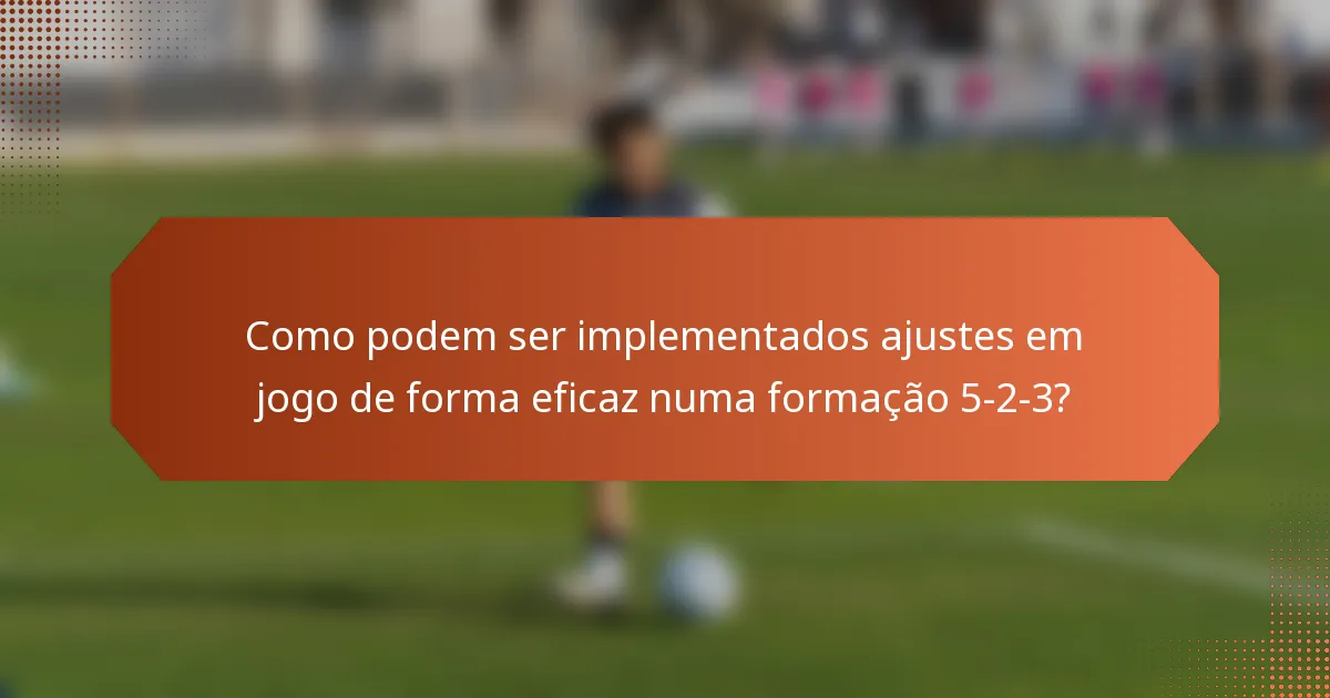 Como podem ser implementados ajustes em jogo de forma eficaz numa formação 5-2-3?