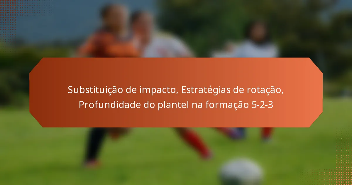 featured-image-substituicao-de-impacto-estrategias-de-rotacao-profundidade-do-plantel-na-formacao-5-2-3