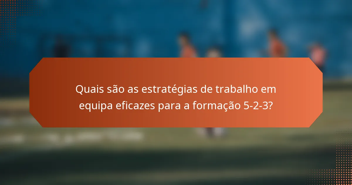 Quais são as estratégias de trabalho em equipa eficazes para a formação 5-2-3?