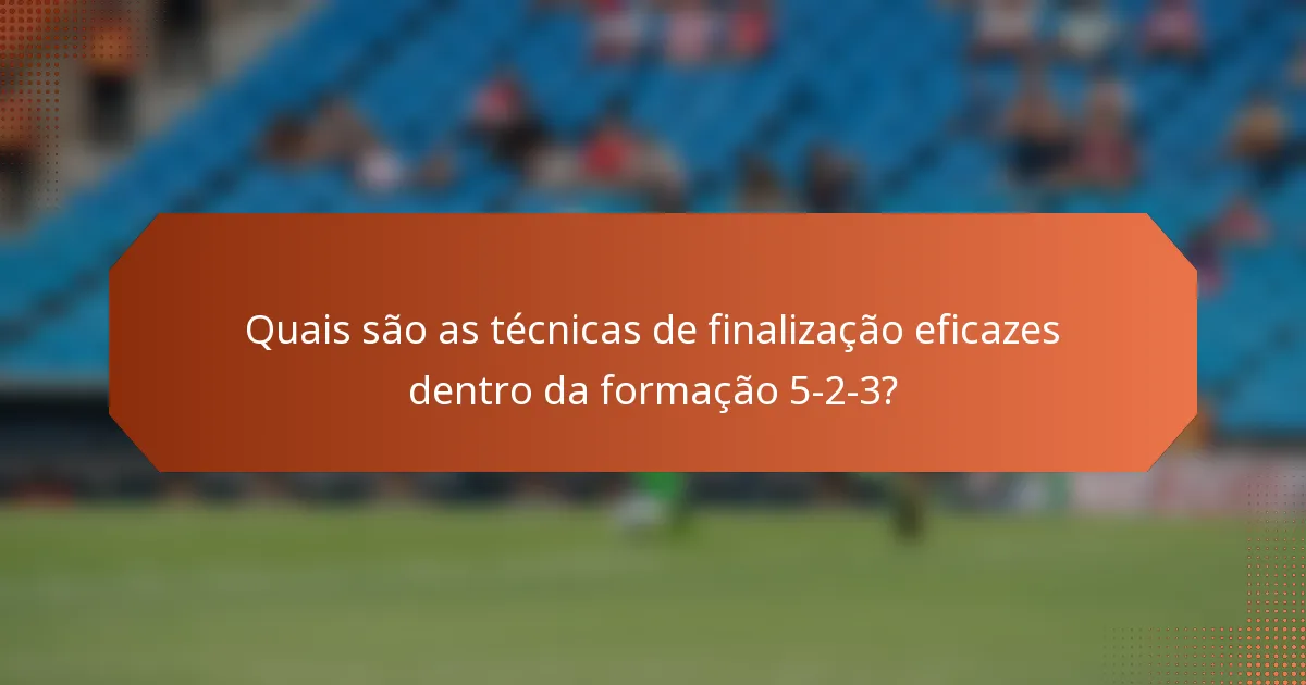 Quais são as técnicas de finalização eficazes dentro da formação 5-2-3?