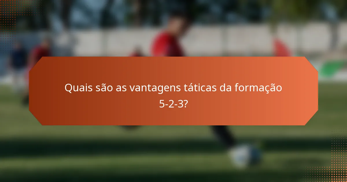 Quais são as vantagens táticas da formação 5-2-3?