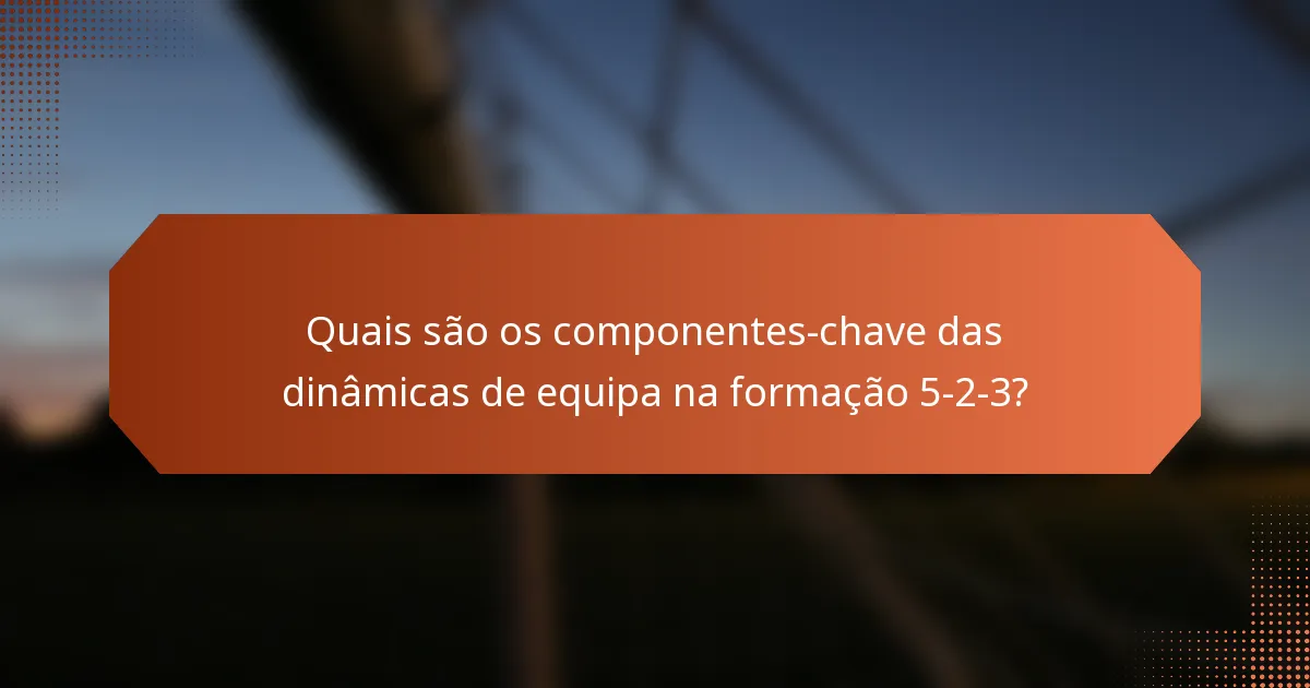 Quais são os componentes-chave das dinâmicas de equipa na formação 5-2-3?