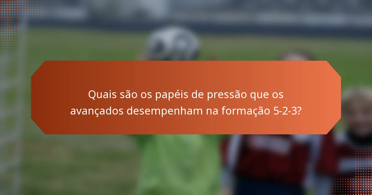 Quais são os papéis de pressão que os avançados desempenham na formação 5-2-3?