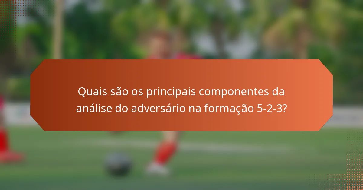 Quais são os principais componentes da análise do adversário na formação 5-2-3?