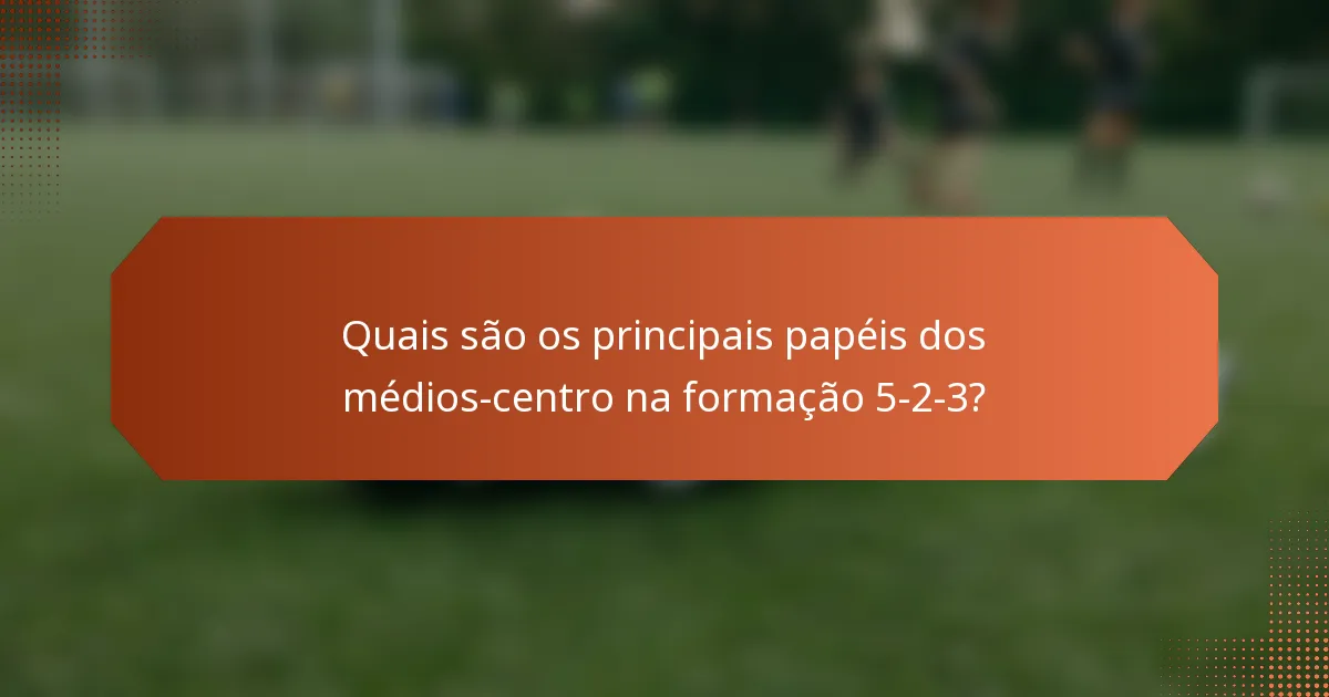 Quais são os principais papéis dos médios-centro na formação 5-2-3?