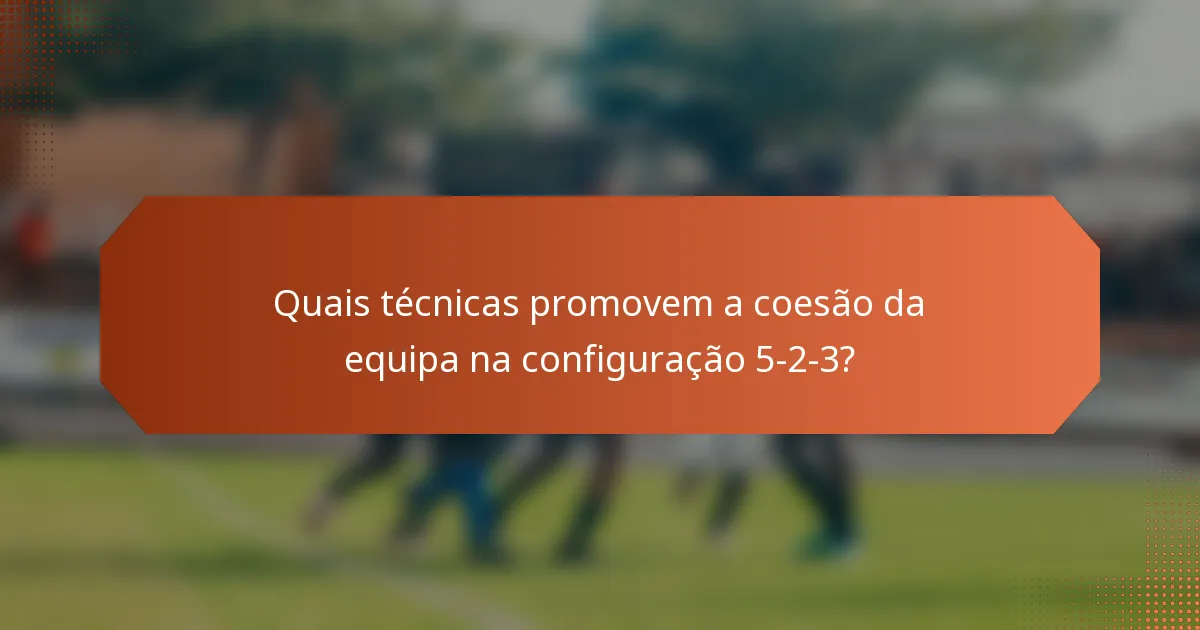 Quais técnicas promovem a coesão da equipa na configuração 5-2-3?