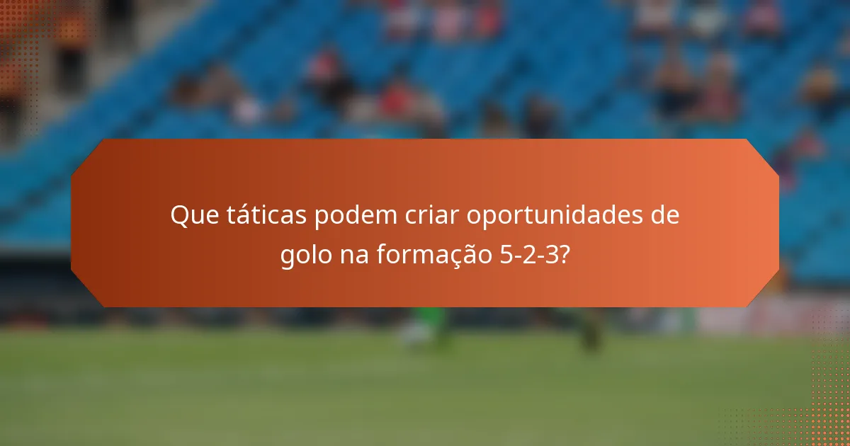 Que táticas podem criar oportunidades de golo na formação 5-2-3?